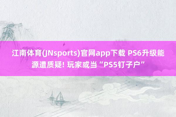 江南体育(JNsports)官网app下载 PS6升级能源遭质疑! 玩家或当“PS5钉子户”