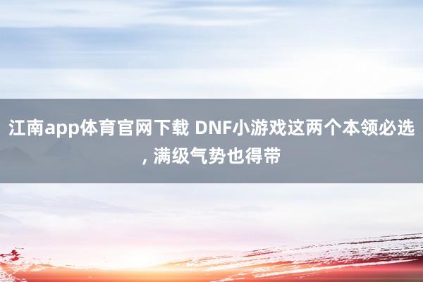 江南app体育官网下载 DNF小游戏这两个本领必选， 满级气势也得带