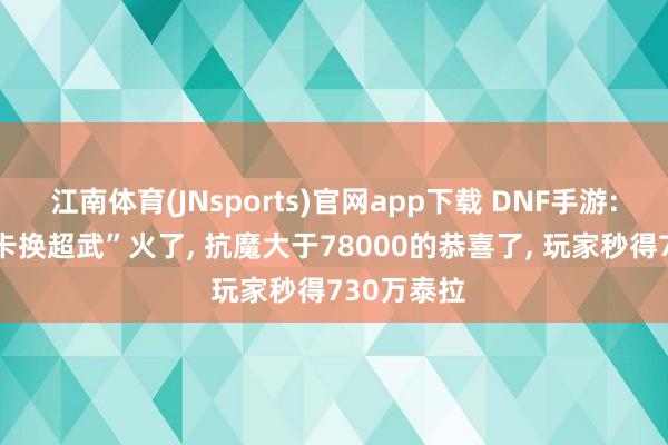 江南体育(JNsports)官网app下载 DNF手游: “黑龙神卡换超武”火了， 抗魔大于78000的恭喜了， 玩家秒得730万泰拉