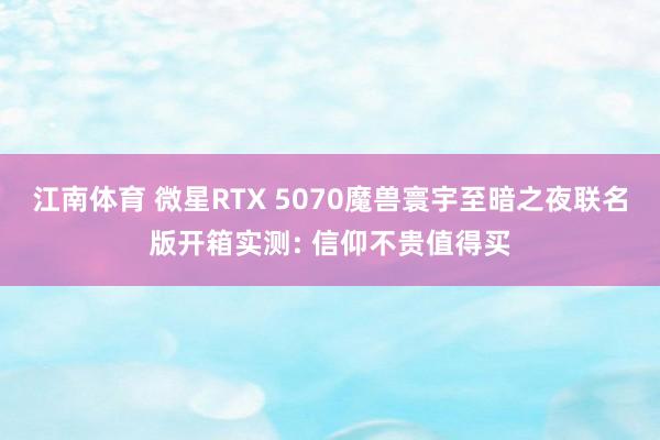 江南体育 微星RTX 5070魔兽寰宇至暗之夜联名版开箱实测: 信仰不贵值得买
