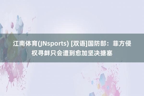 江南体育(JNsports) [双语]国防部：菲方侵权寻衅只会遭到愈加坚决搪塞