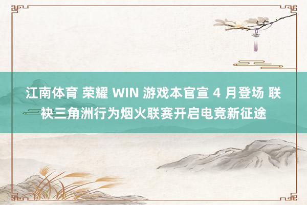江南体育 荣耀 WIN 游戏本官宣 4 月登场 联袂三角洲行为烟火联赛开启电竞新征途