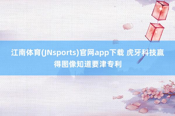 江南体育(JNsports)官网app下载 虎牙科技赢得图像知道要津专利