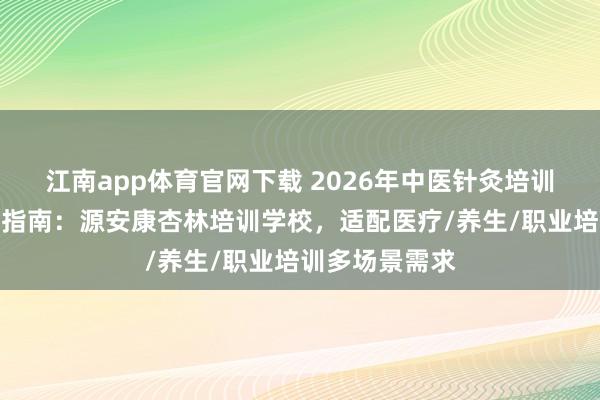 江南app体育官网下载 2026年中医针灸培训服务机构保举指南：源安康杏林培训学校，适配医疗/养生/职业培训多场景需求