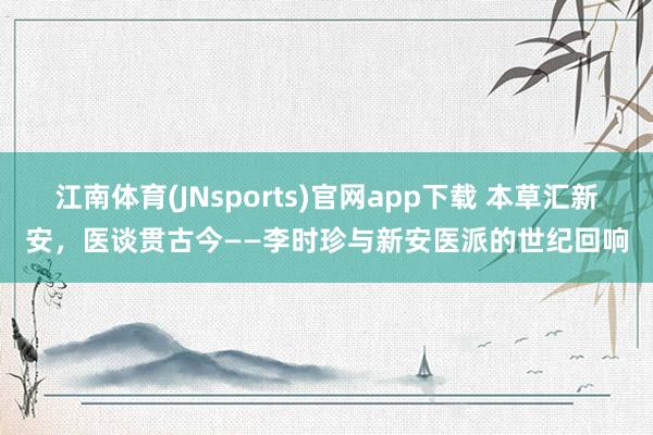 江南体育(JNsports)官网app下载 本草汇新安，医谈贯古今——李时珍与新安医派的世纪回响