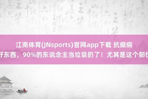 江南体育(JNsports)官网app下载 抗癫痫好东西，90%的东说念主当垃圾扔了！尤其是这个部位