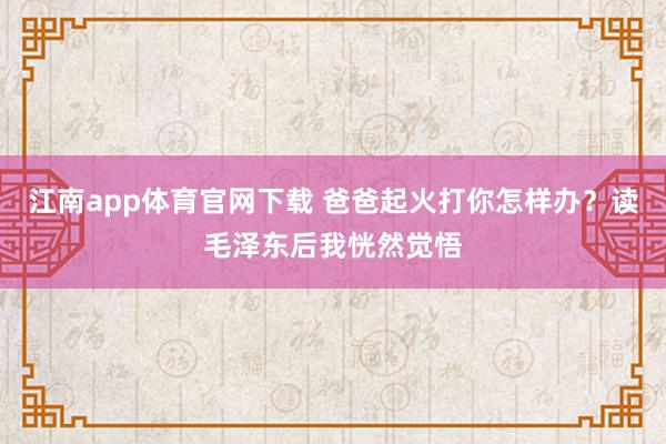 江南app体育官网下载 爸爸起火打你怎样办？读毛泽东后我恍然觉悟