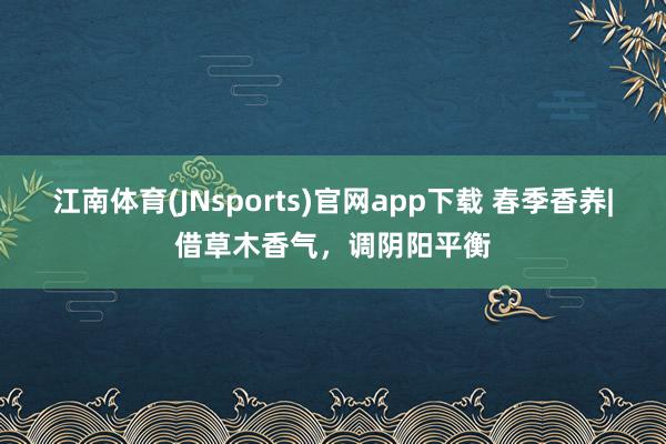 江南体育(JNsports)官网app下载 春季香养|借草木香气，调阴阳平衡