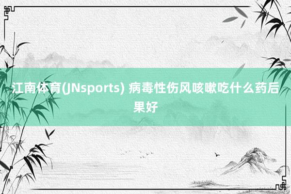 江南体育(JNsports) 病毒性伤风咳嗽吃什么药后果好