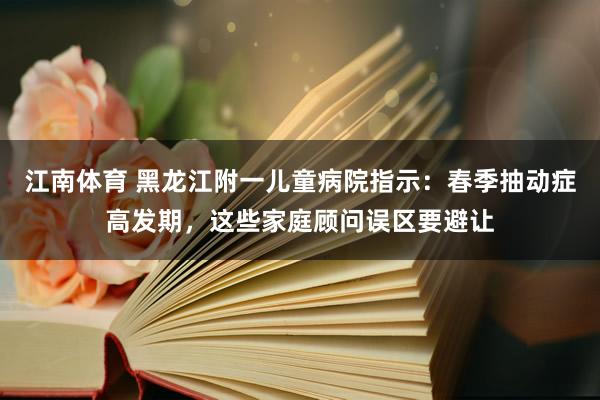 江南体育 黑龙江附一儿童病院指示：春季抽动症高发期，这些家庭顾问误区要避让