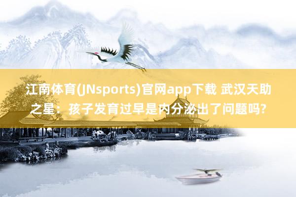 江南体育(JNsports)官网app下载 武汉天助之星：孩子发育过早是内分泌出了问题吗?