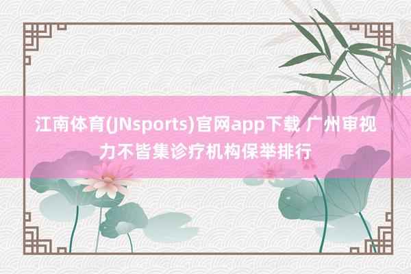 江南体育(JNsports)官网app下载 广州审视力不皆集诊疗机构保举排行