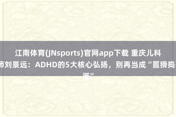江南体育(JNsports)官网app下载 重庆儿科医师刘景远：ADHD的5大核心弘扬，别再当成“嚚猾捣蛋”