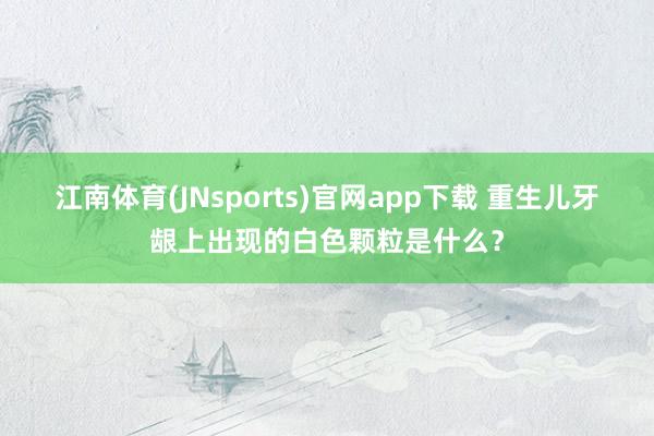 江南体育(JNsports)官网app下载 重生儿牙龈上出现的白色颗粒是什么？