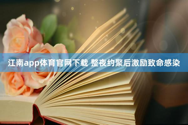 江南app体育官网下载 整夜约聚后激励致命感染