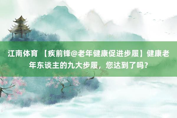 江南体育 【疾前锋@老年健康促进步履】健康老年东谈主的九大步履，您达到了吗？