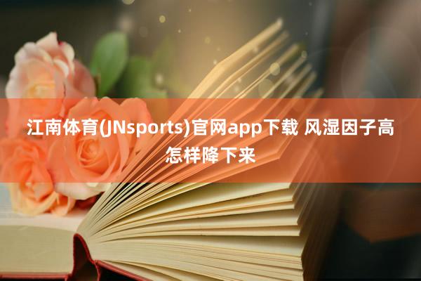 江南体育(JNsports)官网app下载 风湿因子高怎样降下来