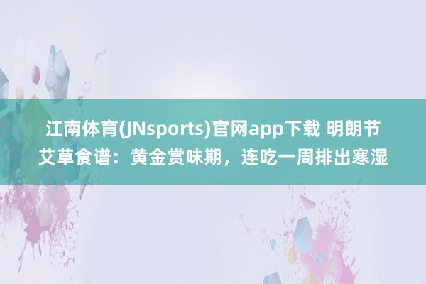 江南体育(JNsports)官网app下载 明朗节艾草食谱：黄金赏味期，连吃一周排出寒湿