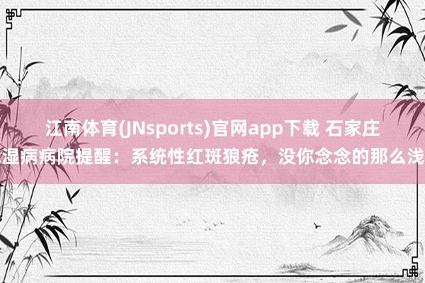 江南体育(JNsports)官网app下载 石家庄风湿病病院提醒：系统性红斑狼疮，没你念念的那么浅陋