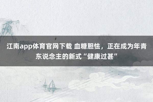 江南app体育官网下载 血糖胆怯，正在成为年青东说念主的新式“健康过甚”