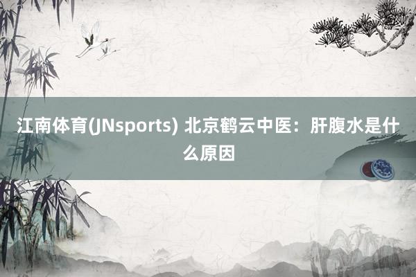 江南体育(JNsports) 北京鹤云中医：肝腹水是什么原因
