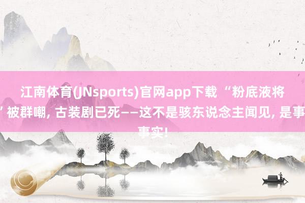 江南体育(JNsports)官网app下载 “粉底液将军”被群嘲， 古装剧已死——这不是骇东说念主闻见， 是事实!