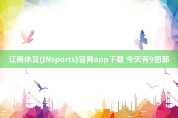 江南体育(JNsports)官网app下载 今天有9图耶