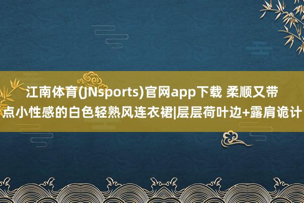 江南体育(JNsports)官网app下载 柔顺又带点小性感的白色轻熟风连衣裙|层层荷叶边+露肩诡计