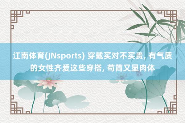 江南体育(JNsports) 穿戴买对不买贵， 有气质的女性齐爱这些穿搭， 苟简又显肉体