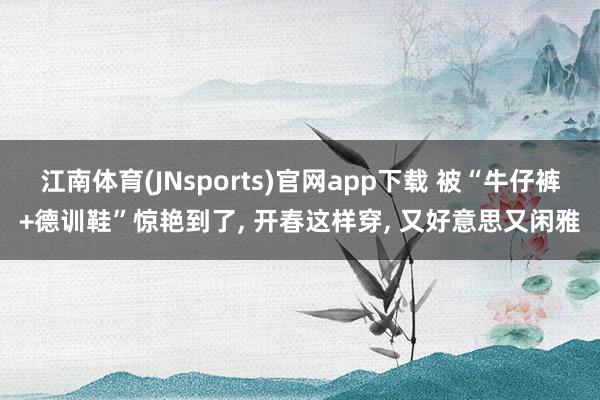江南体育(JNsports)官网app下载 被“牛仔裤+德训鞋”惊艳到了， 开春这样穿， 又好意思又闲雅