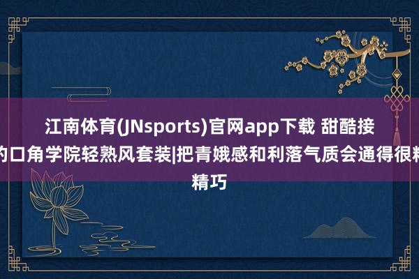 江南体育(JNsports)官网app下载 甜酷接续的口角学院轻熟风套装|把青娥感和利落气质会通得很精巧