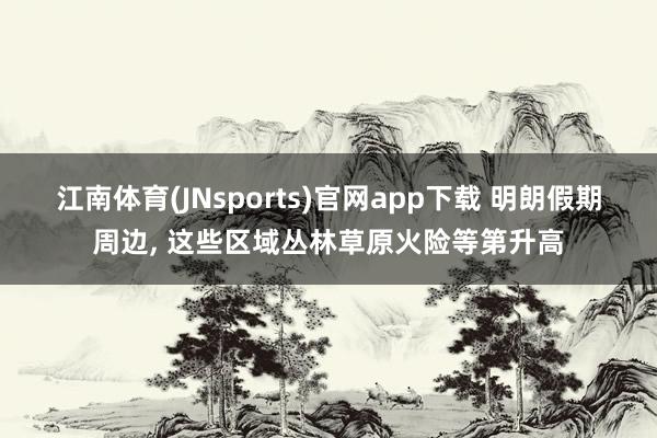 江南体育(JNsports)官网app下载 明朗假期周边， 这些区域丛林草原火险等第升高