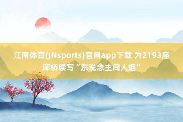 江南体育(JNsports)官网app下载 为2193座廊桥续写“东说念主间人烟”