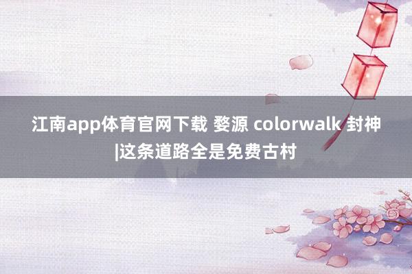 江南app体育官网下载 婺源 colorwalk 封神|这条道路全是免费古村