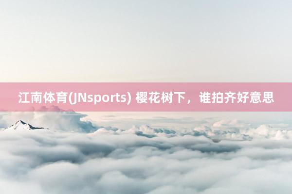 江南体育(JNsports) 樱花树下，<a href=