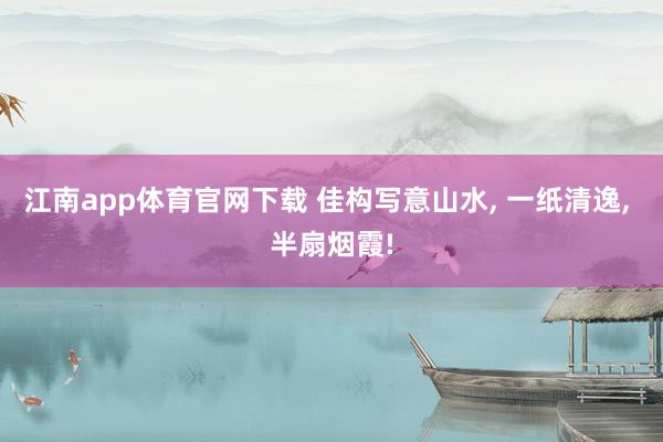 江南app体育官网下载 佳构写意山水， 一纸清逸，<a href=