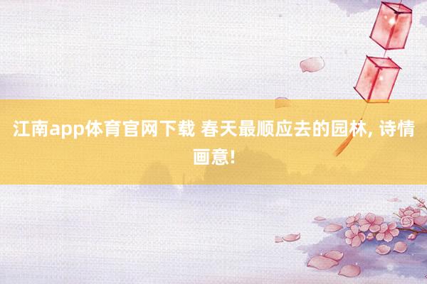 江南app体育官网下载 春天最顺应去的园林， 诗情画意!