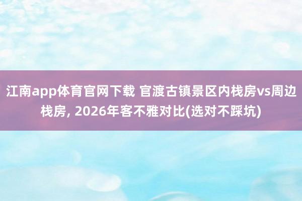 江南app体育官网下载 官渡古镇景区内栈房vs周边栈房， 2026年客不雅对比(选对不踩坑)