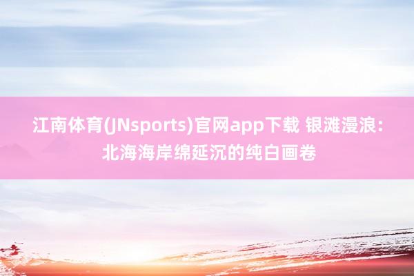 江南体育(JNsports)官网app下载 银滩漫浪: 北海海岸绵延沉的纯白画卷
