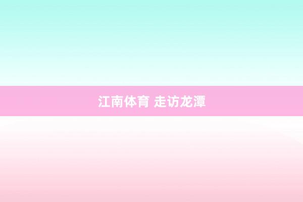 江南体育 走访龙潭