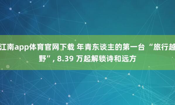 江南app体育官网下载 年青东谈主的第一台 “旅行越野”， 8.39 万起解锁诗和远方