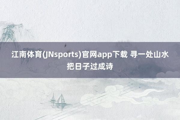 江南体育(JNsports)官网app下载 寻一处山水把日子过成诗