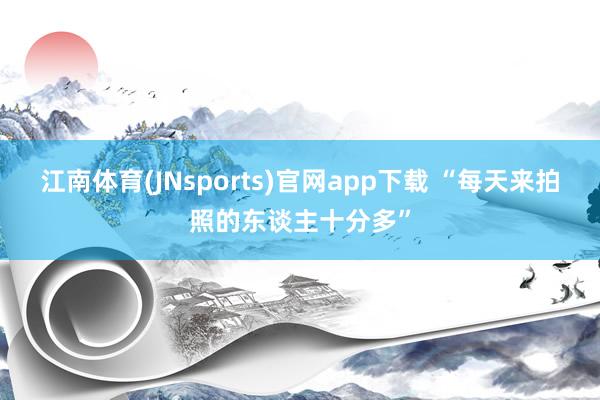 江南体育(JNsports)官网app下载 “每天来拍照的东谈主十分多”