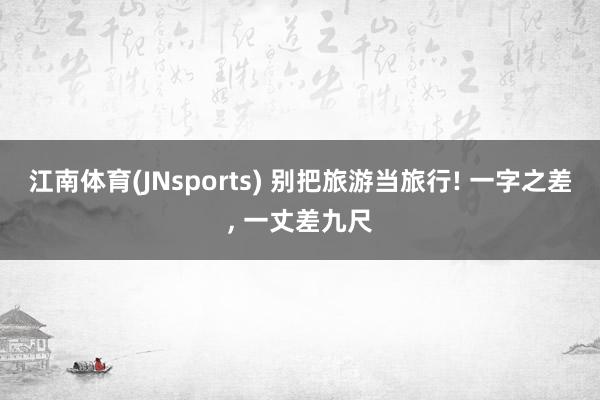 江南体育(JNsports) 别把旅游当旅行! 一字之差， 一丈差九尺
