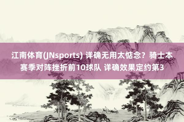 江南体育(JNsports) 详确无用太惦念？骑士本赛季对阵挫折前10球队 详确效果定约第3