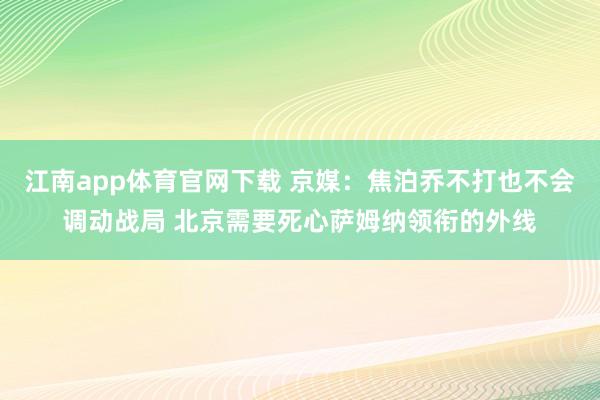 江南app体育官网下载 京媒：焦泊乔不打也不会调动战局 北京需要死心萨姆纳领衔的外线