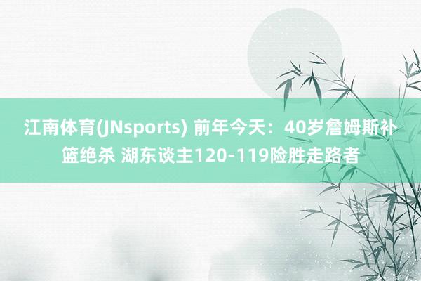 江南体育(JNsports) 前年今天：40岁詹姆斯补篮绝杀 湖东谈主120-119险胜走路者