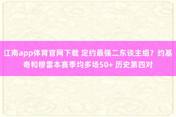 江南app体育官网下载 定约最强二东谈主组？约基奇和穆雷本赛季均多场50+ 历史第四对
