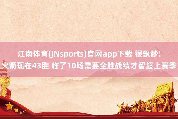 江南体育(JNsports)官网app下载 很飘渺！火箭现在43胜 临了10场需要全胜战绩才智超上赛季