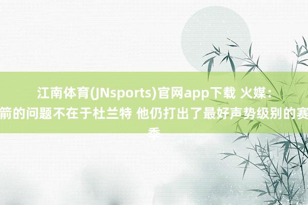 江南体育(JNsports)官网app下载 火媒：火箭的问题不在于杜兰特 他仍打出了最好声势级别的赛季